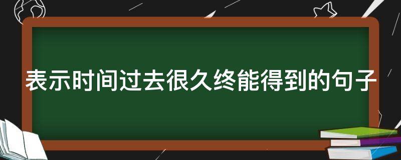 表示时间过去很久终能得到的句子 表示时间过去了很久的成语