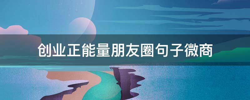 创业正能量朋友圈句子微商（创业正能量朋友圈句子微商怎么写）