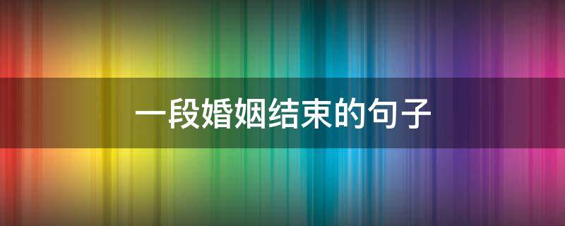 一段婚姻结束的句子（一段婚姻结束了的句子）