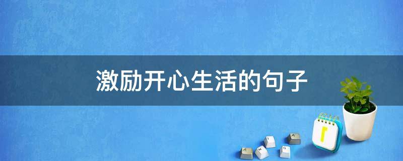 激励开心生活的句子（激励开心生活的句子简短）