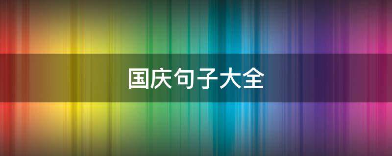 国庆句子大全 国庆句子大全100字