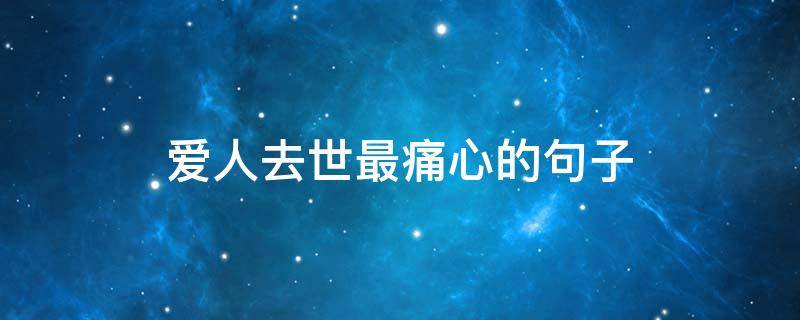 爱人去世最痛心的句子（爱人逝世了的文案）
