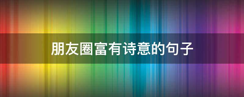 朋友圈富有诗意的句子（富有诗意的朋友圈语录）