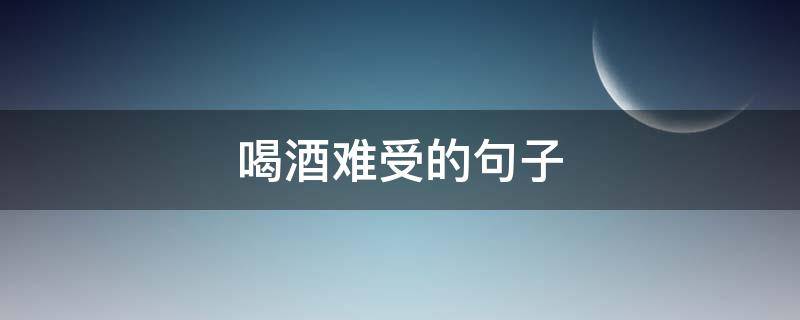 喝酒难受的句子（喝酒难受的句子经典句子）
