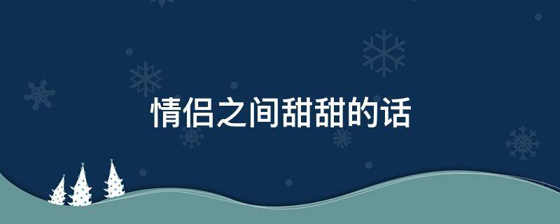 情侣之间甜甜的话（情侣之间甜甜的话有哪些）