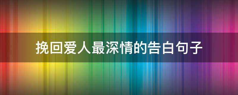 挽回爱人最深情的告白句子（挽回爱人最深情的告白句子短句）