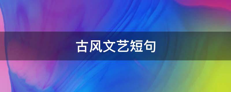 古风文艺短句（古风干净文艺短句精选40句）