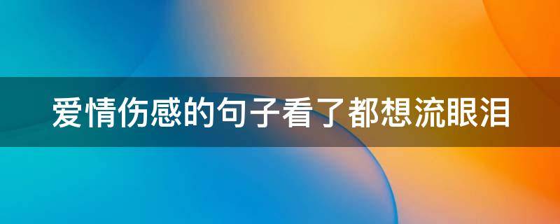 爱情伤感的句子看了都想流眼泪 一句话让男人心疼到哭