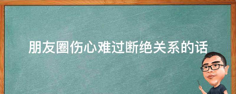 朋友圈伤心难过断绝关系的话（发朋友圈断绝朋友关系的句子）