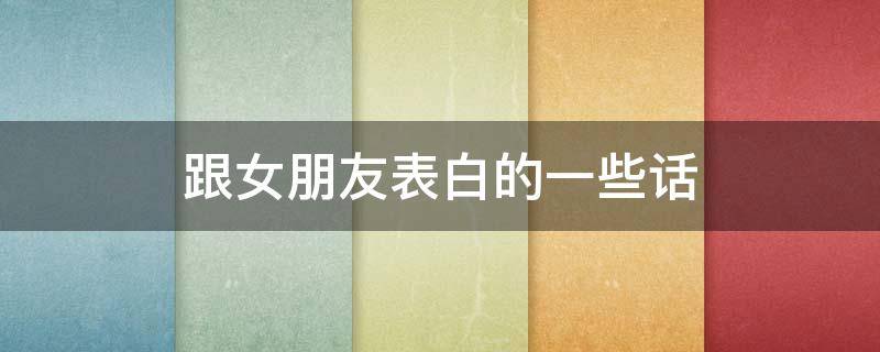 跟女朋友表白的一些话 跟女朋友表白的话语