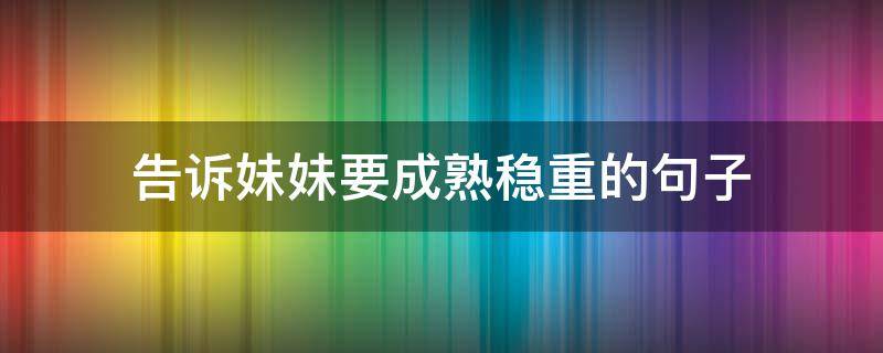 告诉妹妹要成熟稳重的句子 告诉妹妹要成熟稳重的句子说说