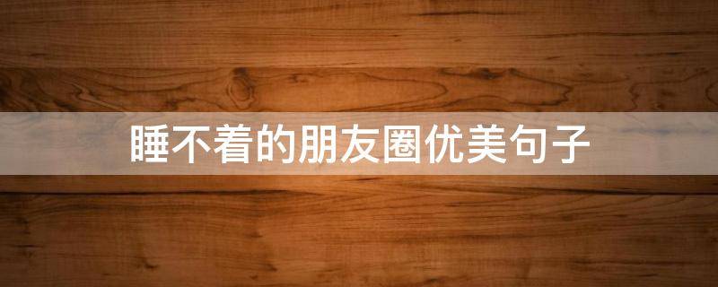 睡不着的朋友圈优美句子 睡不着的朋友圈优美句子搞笑