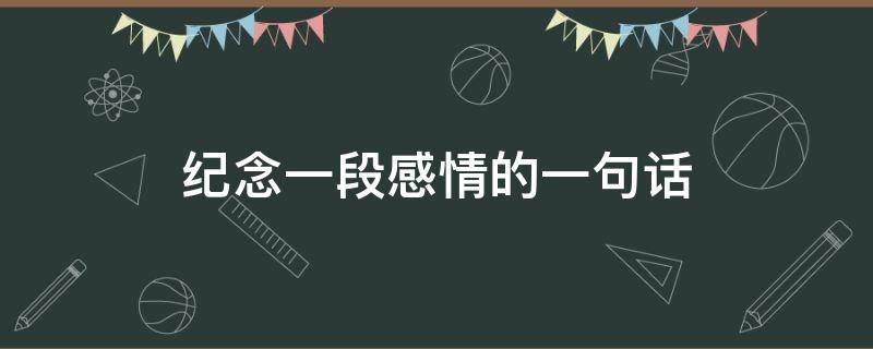 纪念一段感情的一句话（纪念一下的说说）