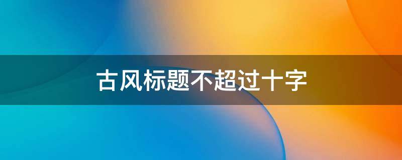 古风标题不超过十字（古风标题不超过十字怎么写）