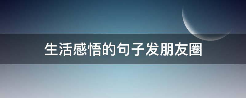 生活感悟的句子发朋友圈 生活感悟的句子发朋友圈说说