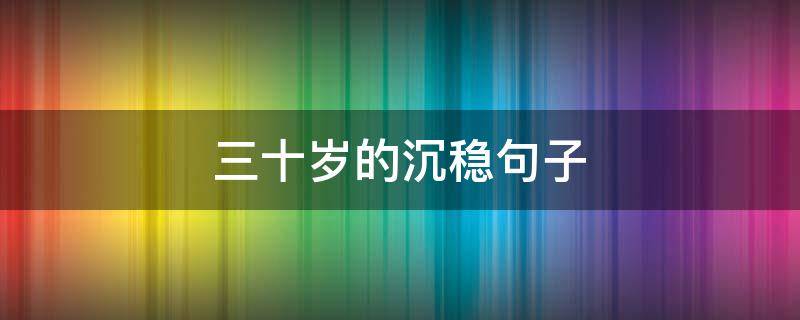 三十岁的沉稳句子（三十多岁了的句子）