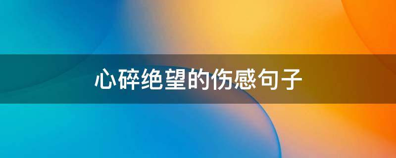 心碎绝望的伤感句子（心碎绝望的伤感句子短句）
