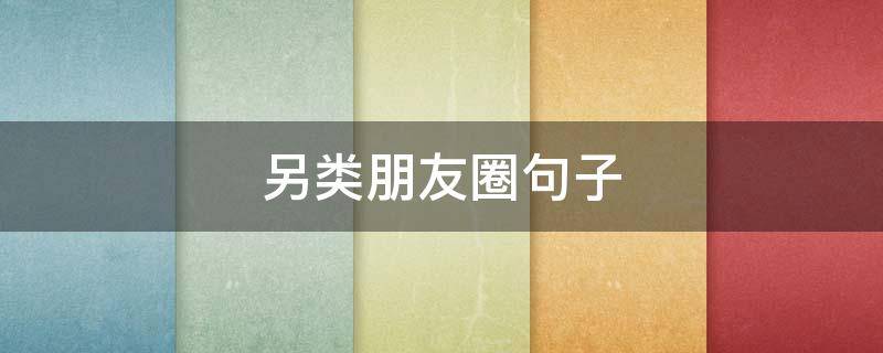 另类朋友圈句子 另类朋友圈说说