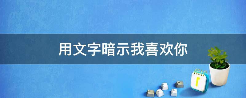用文字暗示我喜欢你（用文字暗示我喜欢你加密）