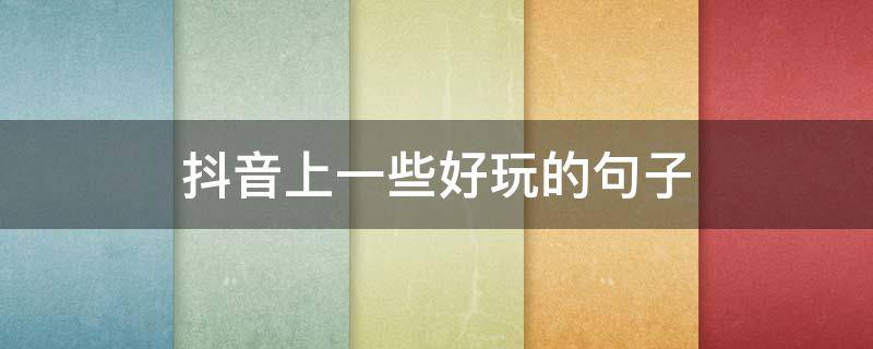 抖音上一些好玩的句子 抖音好玩的说说