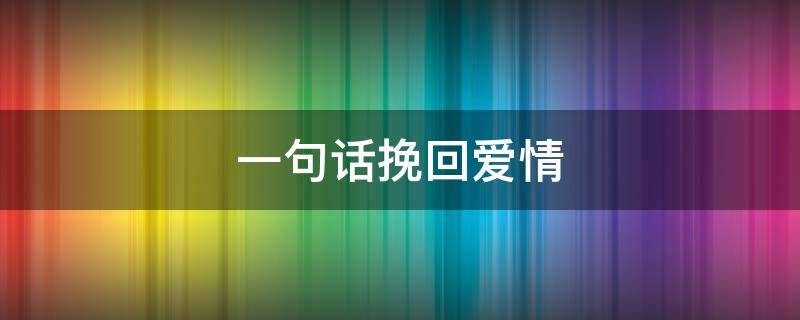 一句话挽回爱情（一句话挽回爱情的句子）