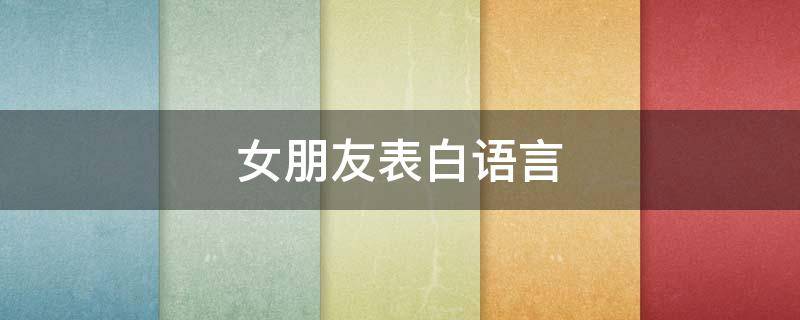 女朋友表白语言 女朋友表白语言文案