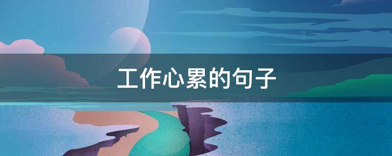 工作心累的句子 工作心累的句子说说心情 身心疲惫