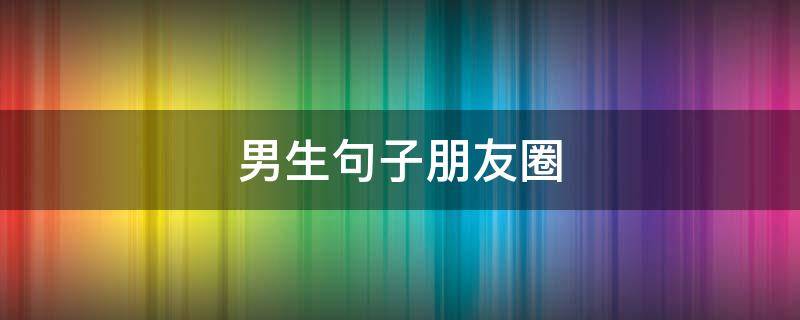 男生句子朋友圈 男生简短朋友圈文案