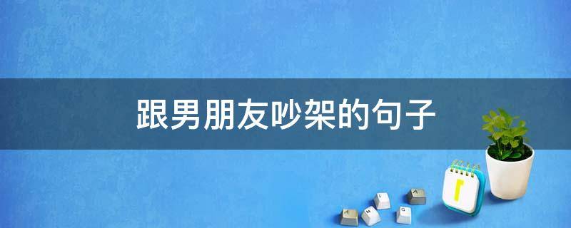 跟男朋友吵架的句子 跟男朋友吵架的句子简短
