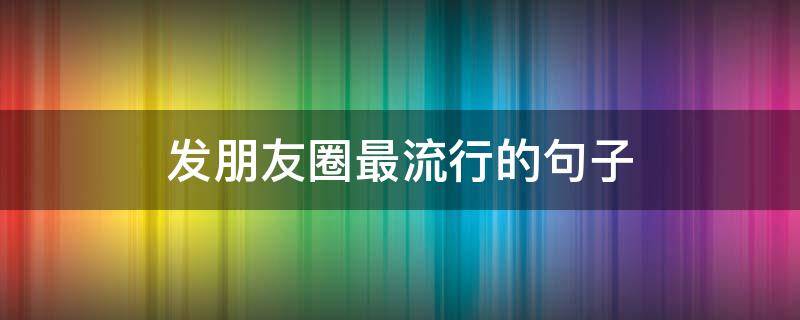 发朋友圈最流行的句子 发朋友圈最流行的句子短句