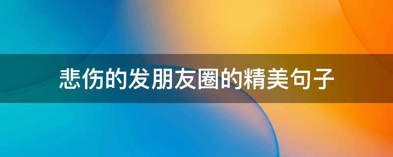 悲伤的发朋友圈的精美句子 悲伤的发朋友圈说说
