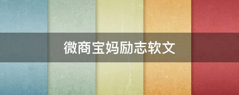 微商宝妈励志软文（微商宝妈正能量图片及文字）