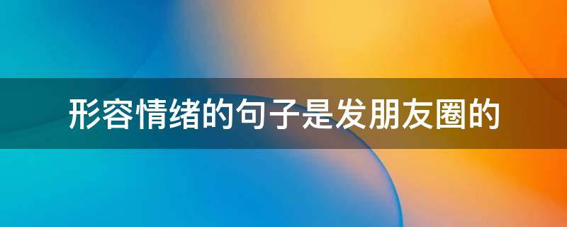 形容情绪的句子是发朋友圈的（形容情绪的句子是发朋友圈的文案）