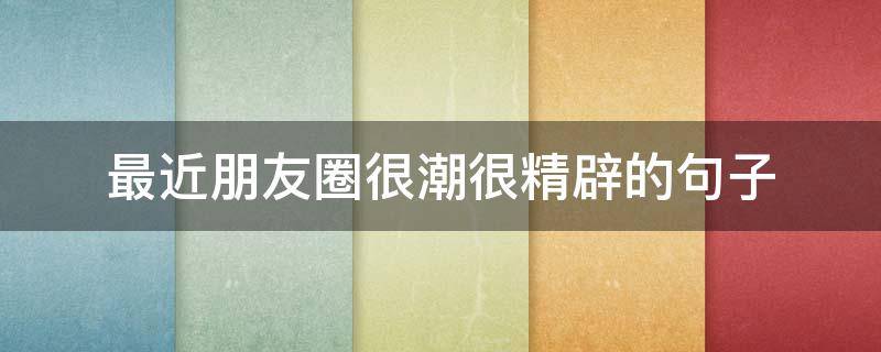 最近朋友圈很潮很精辟的句子（最近朋友圈很潮很精辟的句子说说）