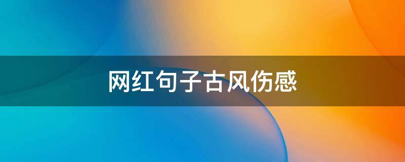 网红句子古风伤感（网红句简短伤感）