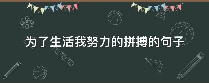 为了生活我努力的拼搏的句子（为了生活我努力的拼搏的句子英语）