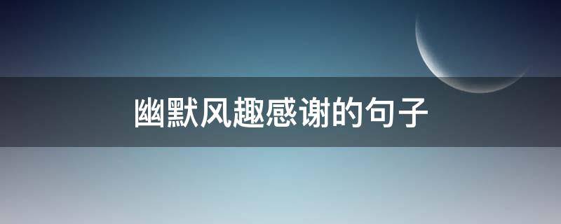 幽默风趣感谢的句子（幽默风趣感谢的句子有哪些）