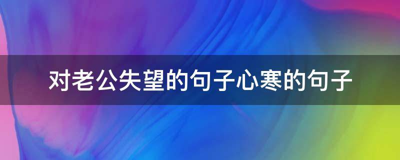 对老公失望的句子心寒的句子 对老公失望的句子心寒的句子短句