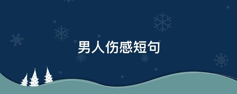 男人伤感短句（男人伤感短句图片大全）