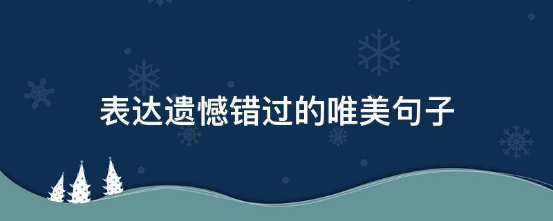 表达遗憾错过的唯美句子 表达遗憾错过的唯美句子诗词