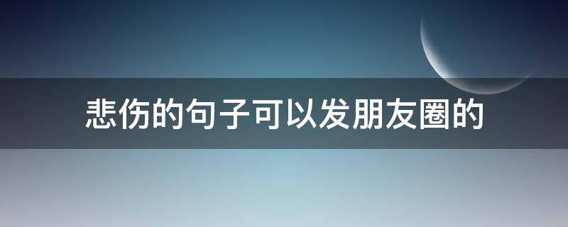 悲伤的句子可以发朋友圈的 悲伤的句子可以发朋友圈的说说