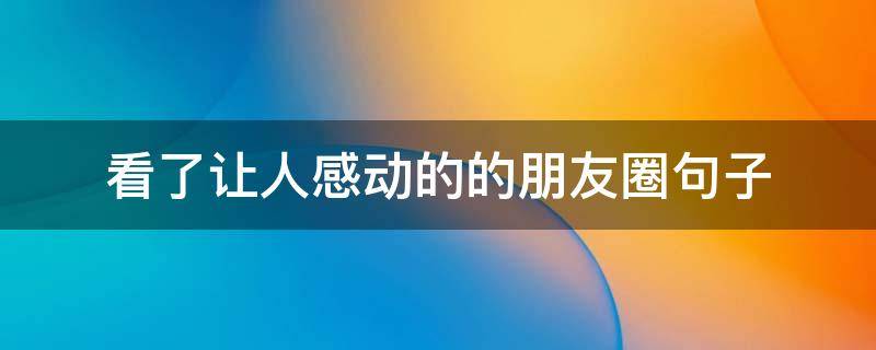 看了让人感动的的朋友圈句子（让人感动的朋友圈文案）
