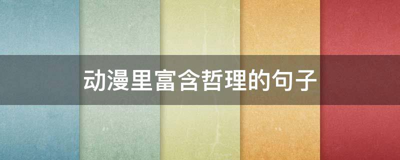 动漫里富含哲理的句子（动漫里富含哲理的句子有哪些）