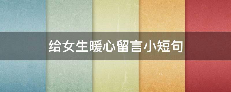 给女生暖心留言小短句（给女生的暖心留言简短）