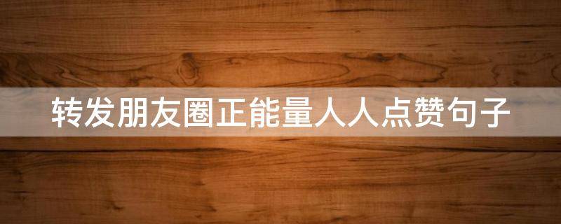 转发朋友圈正能量人人点赞句子（转发正能量的句子）