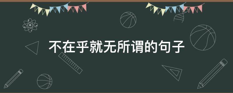不在乎就无所谓的句子（不在乎就无所谓的句子说说）