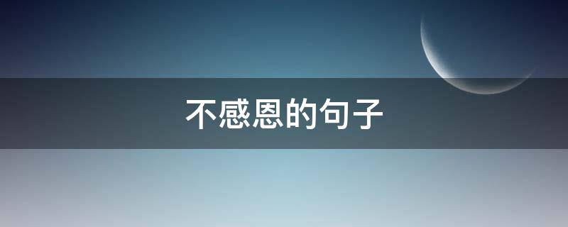 不感恩的句子 感恩的句子怎么说才好听