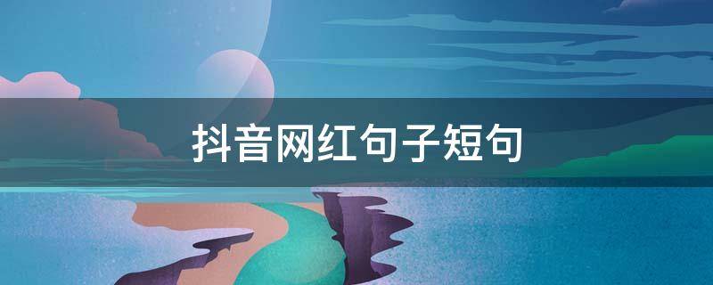 抖音网红句子短句 抖音网红句子适合发朋友圈