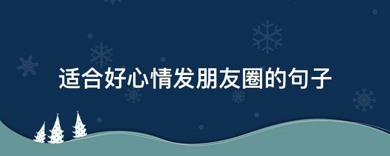 适合好心情发朋友圈的句子（适合好心情发朋友圈的句子短句）
