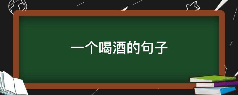 一个喝酒的句子 一个喝酒的句子说说心情短语